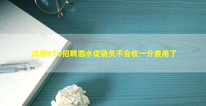 成都KTV招聘酒水促销员不会收一分费用了