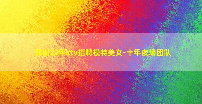 深圳22年ktv招聘模特美女-十年夜场团队